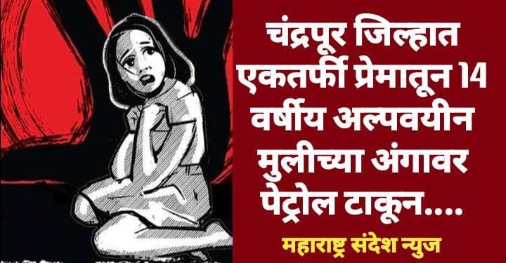 चंद्रपूर जिल्हात एकतर्फी प्रेमातून 14 वर्षीय अल्पवयीन मुलीच्या अंगावर पेट्रोल टाकून…