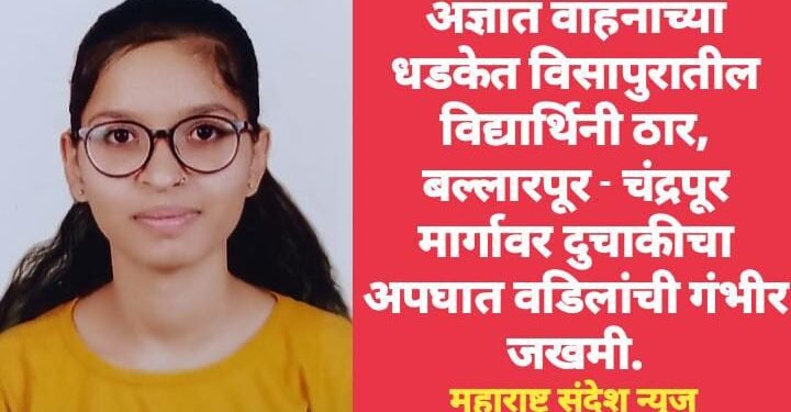 अज्ञात वाहनाच्या धडकेत विसापुरातील विद्यार्थिनी ठार, बल्लारपूर – चंद्रपूर मार्गावर दुचाकीचा अपघात वडिलांची गंभीर जखमी.