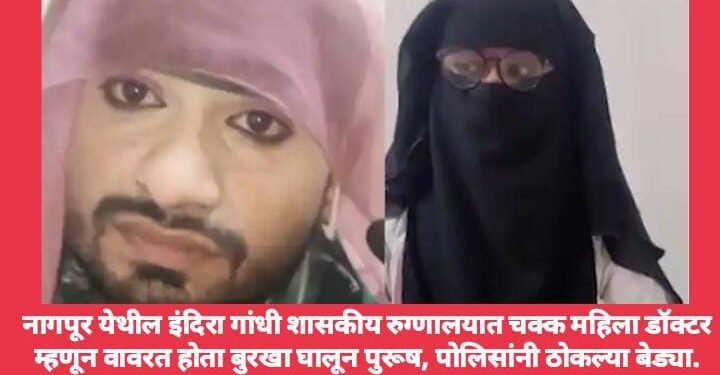 नागपुर येथील इंदिरा गांधी शासकीय रुग्णालयात चक्क महिला डॉक्टर म्हणून वावरत होता बुरखा घालून पुरूष, पोलिसांनी ठोकल्या बेड्या.