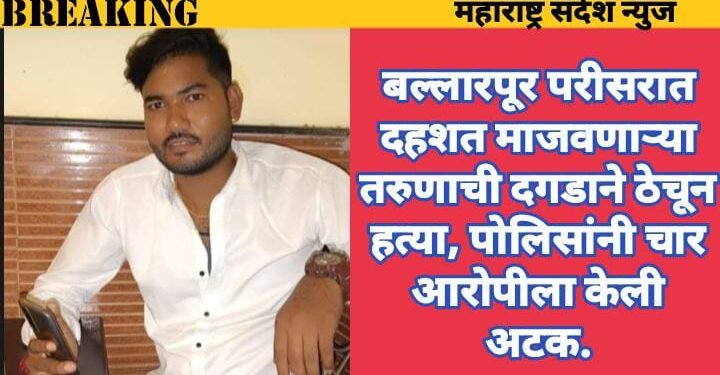 बल्लारपूर परीसरात दहशत माजवणाऱ्या तरुणाची दगडाने ठेचून हत्या, पोलिसांनी चार आरोपीला केली अटक.