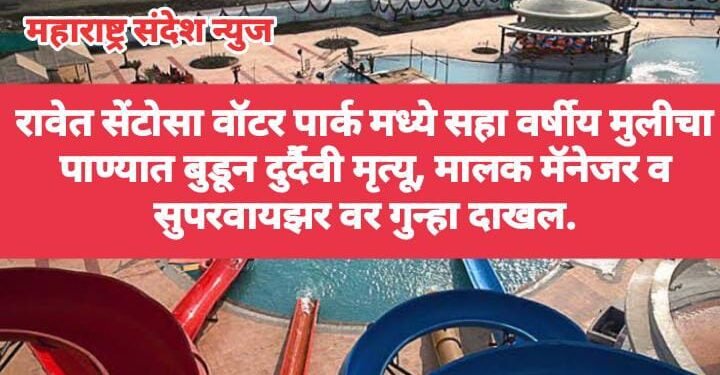 रावेत सेंटोसा वॉटर पार्क मध्ये सहा वर्षीय मुलीचा पाण्यात बुडून दुर्दैवी मृत्यू, मालक मॅनेजर व सुपरवायझर वर गुन्हा दाखल.