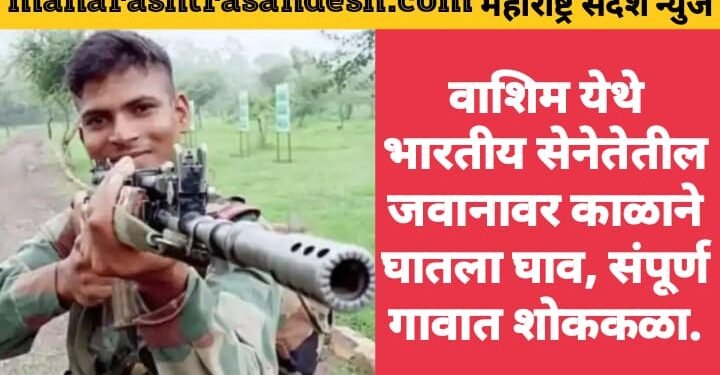 वाशिम येथे भारतीय सेनेतील जवानावर काळाने घातला घाव, संपूर्ण गावात शोककळा.