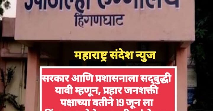 सरकार आणि प्रशासनाला सद्बुद्धी यावी म्हणून, प्रहार जनशक्ती पक्षाच्या वतीने 19 जून ला हिंगणघाट येथे सद्बुद्धी आंदोलन.