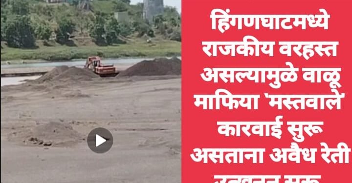 हिंगणघाटमध्ये राजकीय वरहस्त असल्यामुळे वाळू माफिया ‘मस्तवाले’ कारवाई सुरू असताना अवैध रेती उत्खनन सुरू.