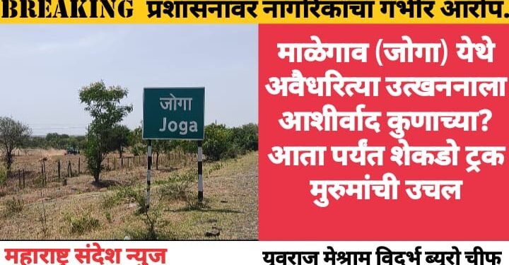 माळेगाव (जोगा) येथे अवैधरित्या उत्खननाला आशीर्वाद कुणाच्या? आता पर्यंत शेकडो ट्रक मुरुमांची उचल, प्रशासनावर नागरिकांचा गंभीर आरोप.