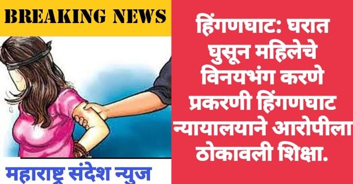 हिंगणघाट: घरात घुसून महिलेचे विनयभंग करणे प्रकरणी हिंगणघाट न्यायालयाने आरोपीला ठोकावली शिक्षा.
