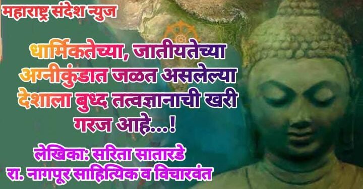 धार्मिकतेच्या, जातीयतेच्या अग्नीकुंडात जळत असलेल्या देशाला बुध्द तत्वज्ञानाची खरी गरज आहे…!