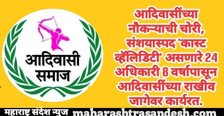 आदिवासींच्या नौकऱ्याची चोरी, संशयास्पद ‘कास्ट व्हॅलिडिटी’ असणारे 24 अधिकारी 8 वर्षापासून आदिवासींच्या राखीव जागेवर कार्यरत.
