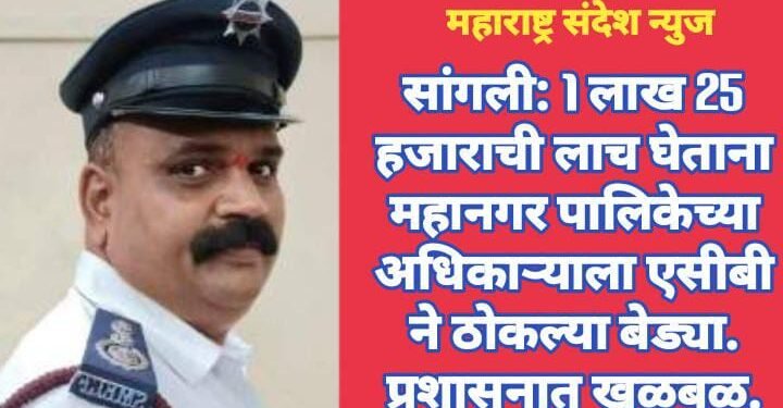 सांगली: 1 लाख 25 हजाराची लाच घेताना महानगर पालिकेच्या अधिकाऱ्याला एसीबी ने ठोकल्या बेड्या. प्रशासनात खळबळ.