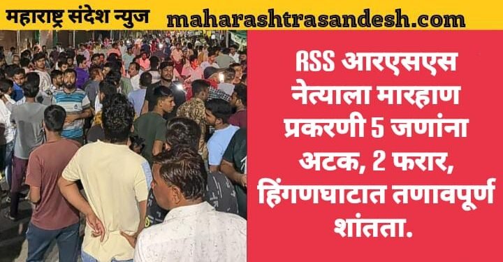 आरएसएस नेत्याला मारहाण प्रकरणी 5 जणांना अटक, 2 फरार, हिंगणघाटात तणावपूर्ण शांतता.