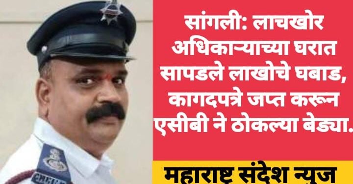 सांगली: लाचखोर अधिकाऱ्याच्या घरात सापडले लाखोचे घबाड, कागदपत्रे जप्त करून एसीबी ने ठोकल्या बेड्या.