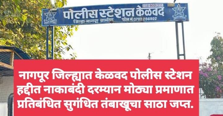 नागपूर: केळवद पोलीस स्टेशन हद्दीत नाकाबंदी दरम्यान मोठ्या प्रमाणात प्रतिबंधित सुगंधित तंबाखूचा साठा जप्त.