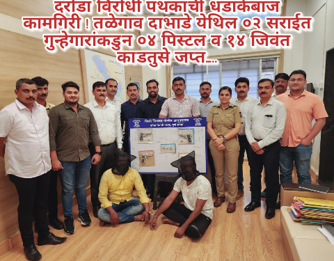दरोडा विरोधी पथकाची धडाकेबाज कामगिरी ! तळेगाव दाभाडे येथिल ०२ सराईत गुन्हेगारांकडुन ०४ पिस्टल व १४ जिवंत काडतुसे जप्त…..