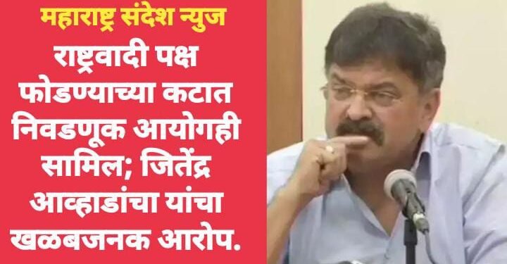 राष्ट्रवादी पक्ष फोडण्याच्या कटात निवडणूक आयोगही सामिल; जितेंद्र आव्हाडांचा यांचा खळबजनक आरोप.