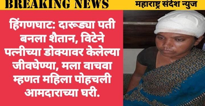 हिंगणघाट: दारूड्या पती बनला शैतान, विटेने पत्नीच्या डोक्यावर केलेल्या जीवघेण्या, मला वाचवा म्हणत महिला पोहचली आमदाराच्या घरी.