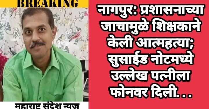 नागपुर: प्रशासनाच्या जाचामुळे शिक्षकाने केली आत्महत्या; सुसाईड नोटमध्ये उल्लेख पत्नीला फोनवर दिली…