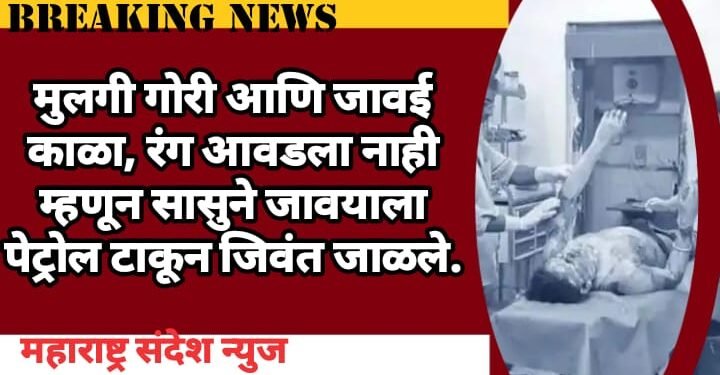 मुलगी गोरी आणि जावई काळा, रंग आवडला नाही म्हणून सासुने जावयावर पेट्रोल टाकून जिवंत जाळले.