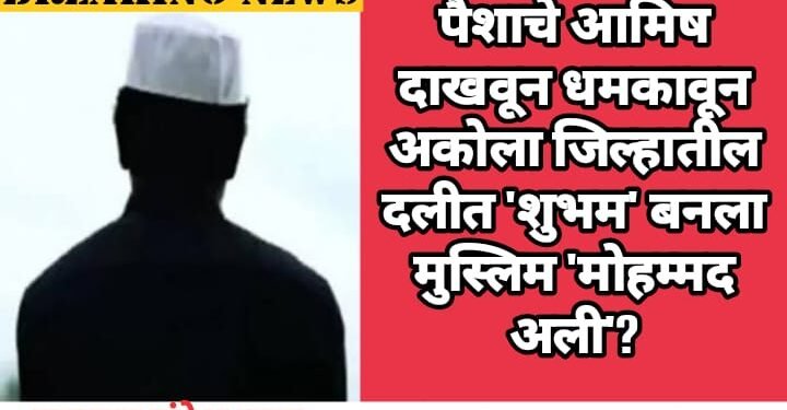 पैशाचे आमिष दाखवून धमकावून अकोला जिल्हातील दलीत ‘शुभम’ बनला मुस्लिम ‘मोहम्मद अली’?