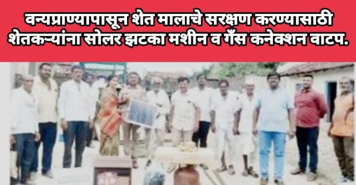 वन्यप्राण्यापासून शेत मालाचे सरक्षण करण्यासाठी शेतकऱ्यांना सोलर झटका मशीन व गँस कनेक्शन वाटप.