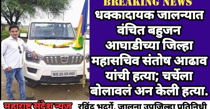 धक्कादायक जालन्यात वंचित बहुजन आघाडीच्या जिल्हा महासचिव संतोष आढाव यांची हत्या; चर्चेला बोलावलं अन केली हत्या.