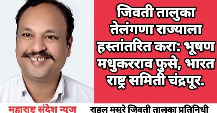 जिवती तालुका तेलंगणा राज्याला हस्तांतरित करा: भूषण मधुकरराव फुसे, भारत राष्ट्र समिती चंद्रपूर.