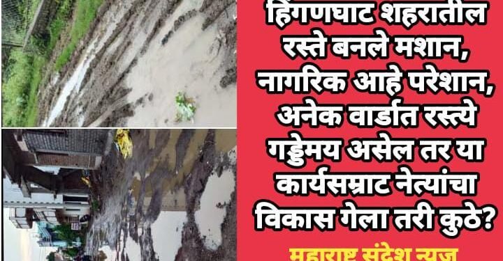 हिंगणघाट शहरातील रस्ते बनले मशान, नागरिक आहे परेशान, अनेक वार्डात रस्त्ये गड्डेमय असेल तर या कार्यसम्राट नेत्यांचा विकास गेला तरी कुठे?
