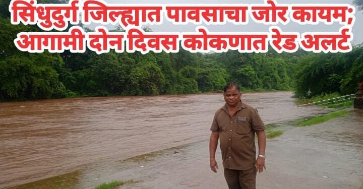 सिंधुदुर्ग जिल्ह्यात पावसाचा जोर कायम; आगामी दोन दिवस कोकणात रेड अलर्ट
