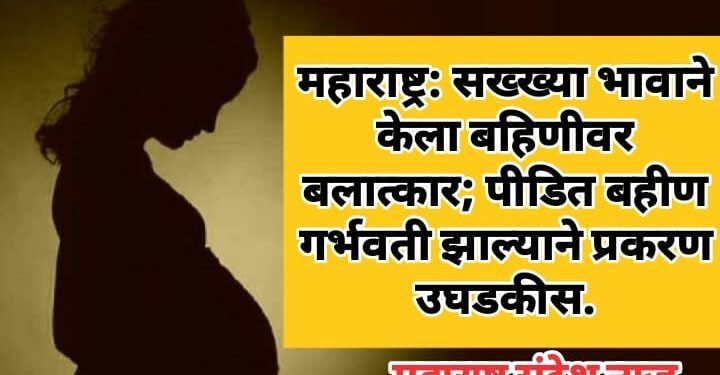 महाराष्ट्र: सख्ख्या भावाने केला बहिणीवर बलात्कार; पीडित बहीण गर्भवती झाल्याने प्रकरण उघडकीस.