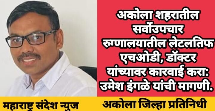 अकोला शहरातील सर्वोउपचार रुग्णालयातील लेटलतिफ एचओडी, डॉक्टर यांच्यावर कारवाई करा: उमेश इंगळे यांची मागणी.