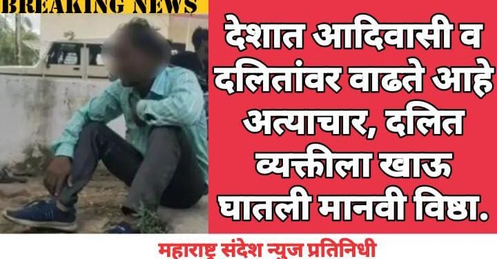देशात आदिवासी व दलितांवर वाढते आहे अत्याचार, दलित व्यक्तीला खाऊ घातली मानवी विष्ठा.