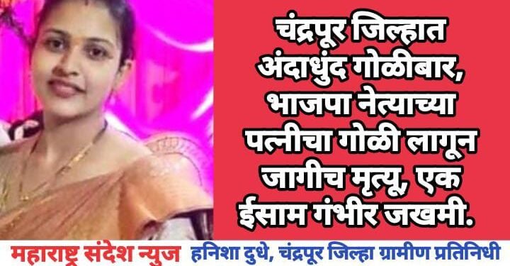 चंद्रपूर जिल्हात अंदाधुंद गोळीबार, भाजपा नेत्याच्या पत्नीचा गोळी लागून जागीच मृत्यू, एक ईसाम गंभीर जखमी.