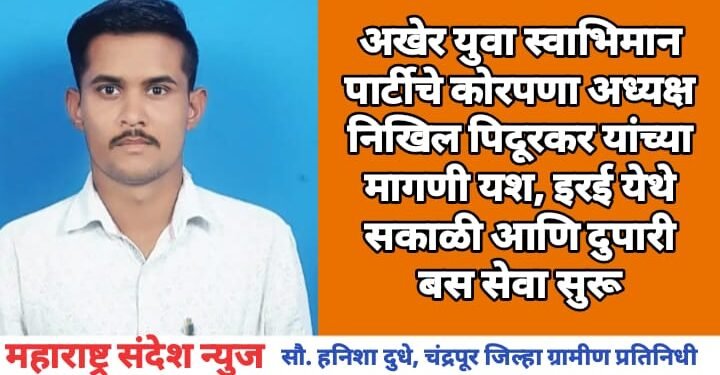 अखेर युवा स्वाभिमान पार्टीचे कोरपणा अध्यक्ष निखिल पिदूरकर यांच्या मागणी यश, इरई येथे सकाळी आणि दुपारी बस सेवा सुरू