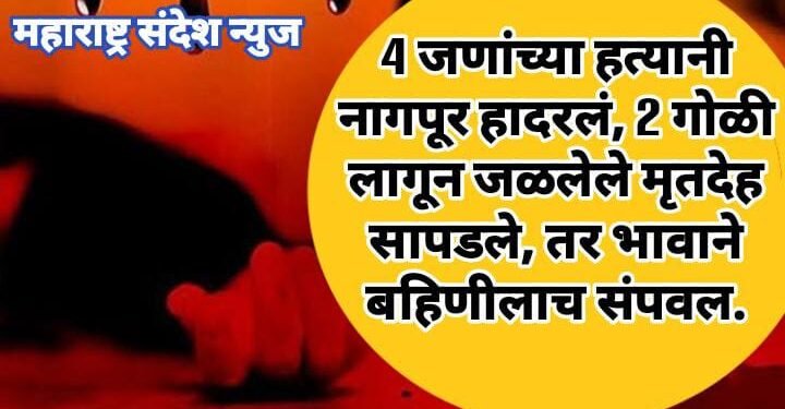 4 जणांच्या हत्यानी नागपूर हादरलं, 2 गोळी लागून जळलेले मृतदेह सापडले, तर भावाने बहिणीलाच संपवल.
