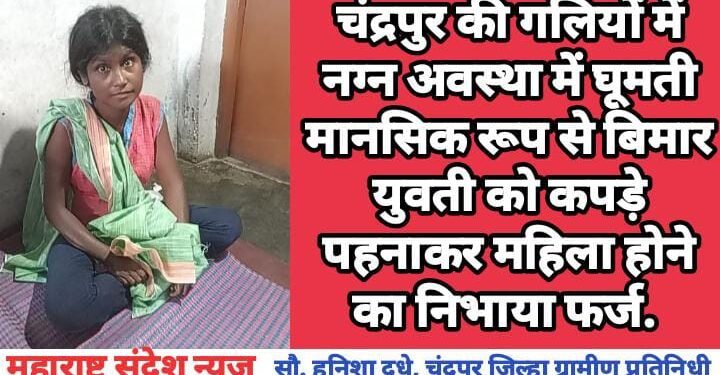 चंद्रपुर की गलियों में नग्न अवस्था में घूमती मानसिक रूप से बिमार युवती को कपड़े पहनाकर महिला होने का निभाया फर्ज.