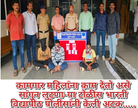 कामगार महिलांना काम देतो असे सांगुन लुटणा-या टोळीस भारती विद्यापीठ पोलीसांनी केली अटक…..