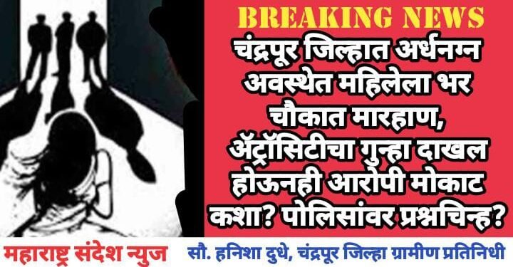 चंद्रपूर जिल्हात अर्धनग्न अवस्थेत महिलेला भर चौकात मारहाण, अ‍ॅट्रॉसिटीचा गुन्हा दाखल होऊनही आरोपी मोकाट कशा? पोलिसांवर प्रश्नचिन्ह?