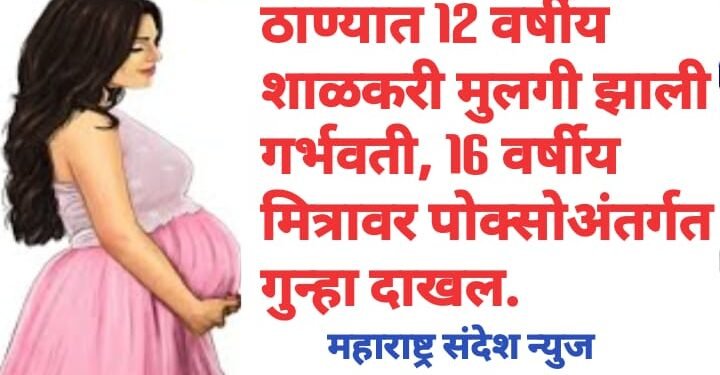 ठाण्यात 12 वर्षीय शाळकरी मुलगी झाली गर्भवती, 16 वर्षीय विद्यार्थ्यावर पोक्सो अंतर्गत गुन्हा दाखल.