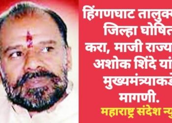 हिंगणघाट तालुक्याला जिल्हा घोषित करा: माजी राज्यमंत्री अशोक शिंदे यांची मुख्यमंत्र्याकडे मागणी.