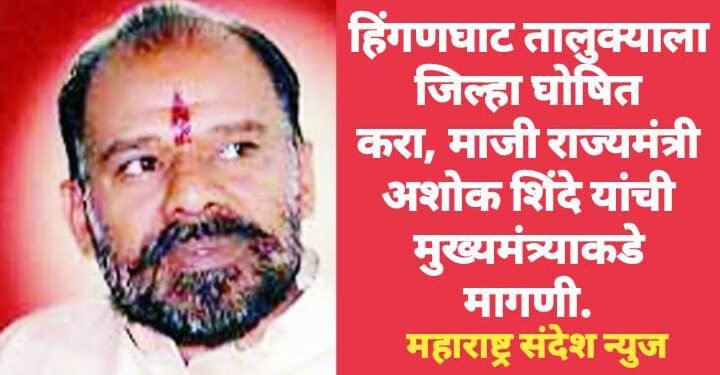 हिंगणघाट तालुक्याला जिल्हा घोषित करा: माजी राज्यमंत्री अशोक शिंदे यांची मुख्यमंत्र्याकडे मागणी.