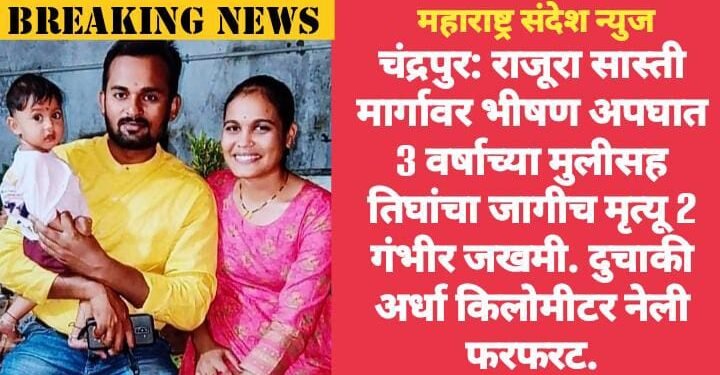 चंद्रपुर: राजूरा सास्ती मार्गावर भीषण अपघात 3 वर्षाच्या मुलीसह तिघांचा जागीच मृत्यू 2 गंभीर जखमी. दुचाकी अर्धा किलोमीटर नेली फरफरट.
