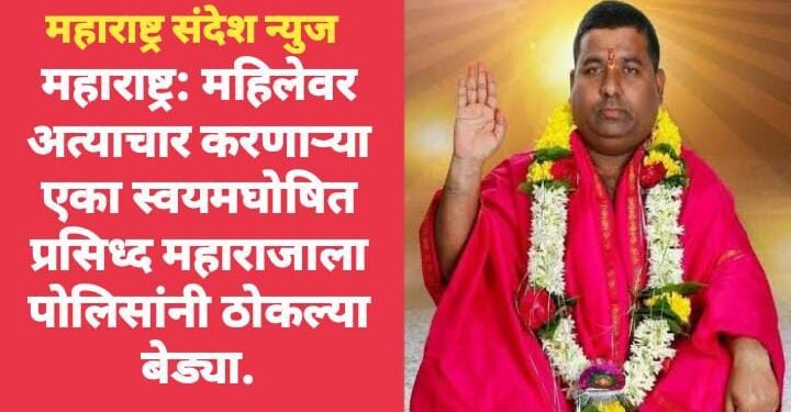 महाराष्ट्र: महिलेवर अत्याचार करणाऱ्या एका स्वयमघोषित प्रसिध्द महाराजाला पोलिसांनी ठोकल्या बेड्या.