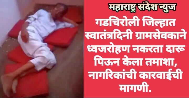 गडचिरोली जिल्हात स्वातंत्रदिनी ग्रामसेवकाने ध्वजरोहण नकरता दारू पिऊन केला तमाशा, नागरिकांची कारवाईची मागणी.