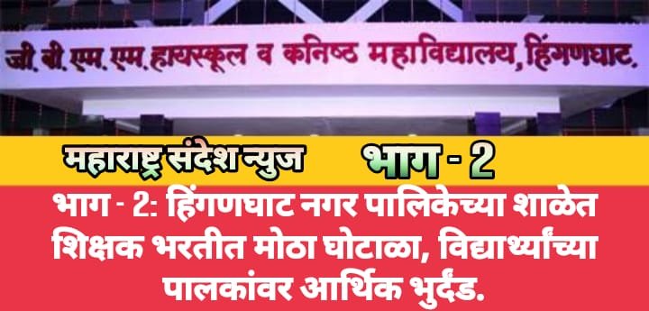 भाग – 2: हिंगणघाट नगर पालिकेच्या शाळेत शिक्षक भरतीत मोठा घोटाळा, विद्यार्थ्यांच्या पालकांवर आर्थिक भुर्दंड.