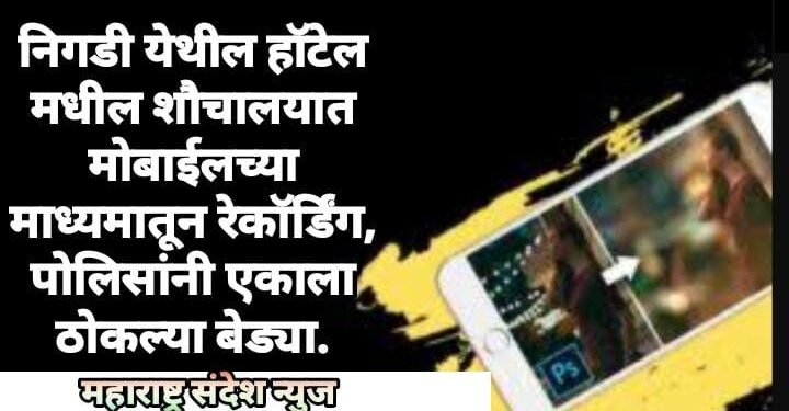 निगडी येथील हॉटेल मधील शौचालयात मोबाईलच्या माध्यमातून रेकॉर्डिंग, पोलिसांनी एकाला ठोकल्या बेड्या.