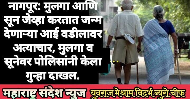 नागपूर: मुलगा आणि सून जेव्हा करतात जन्म देणाऱ्या आई वडीलावर अत्याचार, मुलगा व सूनेवर पोलिसांनी केला गुन्हा दाखल.