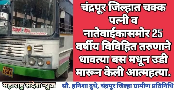 चंद्रपूर जिल्हात चक्क पत्नी व नातेवाईकासमोर 25 वर्षीय विविहित तरुणाने धावत्या बस मधून उडी मारून केली आत्महत्या.