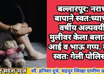 बल्लारपूर: नराधम बापाने स्वतःच्याच 15 वर्षीय अल्पवयीन मुलीवर केला बलात्कार, आई व भाऊ गप्प. मुलगी स्वतः गेली पोलिसात.