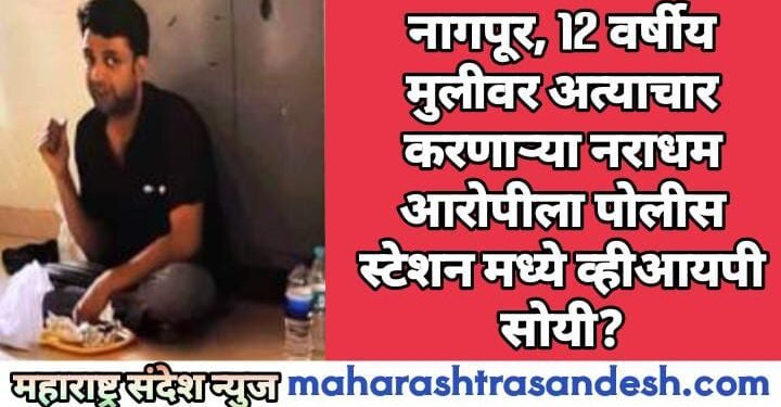 नागपूर, 12 वर्षीय मुलीवर अत्याचार करणाऱ्या नराधम आरोपीला पोलीस स्टेशन मध्ये व्हीआयपी सोयी?
