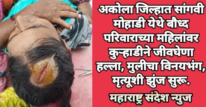 अकोला जिल्हात सांगवी मोहाडी येथे बौध्द परिवाराच्या महिलांवर कुऱ्हाडीने जीवघेणा हल्ला, मुलीचा विनयभंग, मृत्यूशी झुंज सुरू.