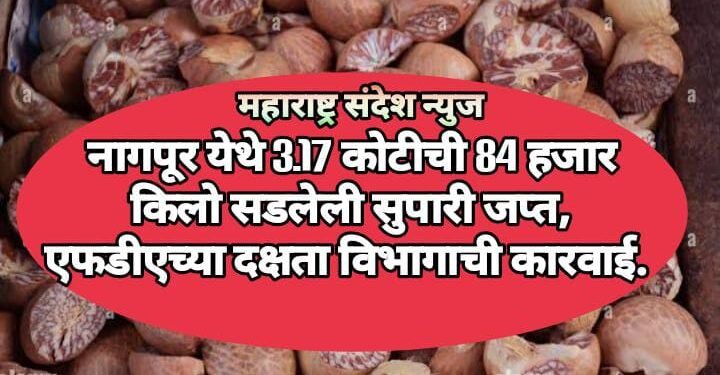 नागपूर येथे 3.17 कोटीची 84 हजार किलो सडलेली सुपारी जप्त, एफडीएच्या दक्षता विभागाची कारवाई.